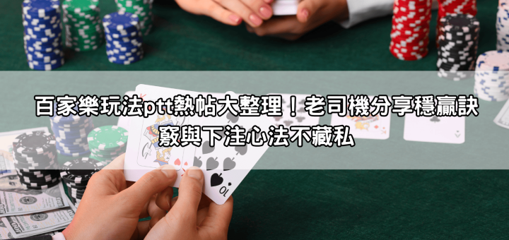 百家樂玩法ptt熱帖大整理！老司機分享穩贏訣竅與下注心法不藏私